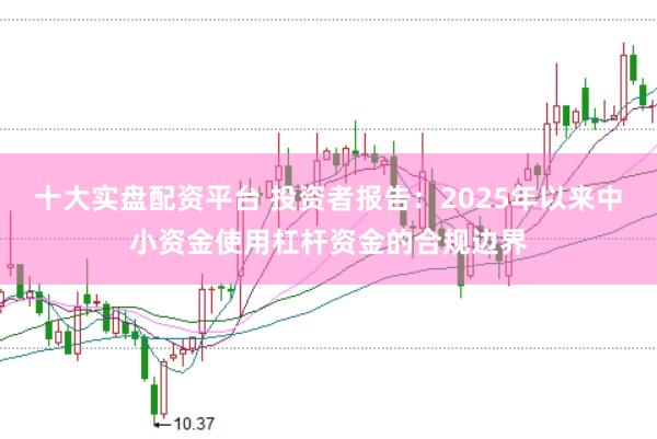 十大实盘配资平台 投资者报告:2025年以来中小资金使用杠杆资金的合规边界