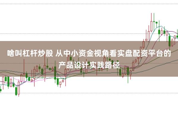 啥叫杠杆炒股 从中小资金视角看实盘配资平台的产品设计实践路径