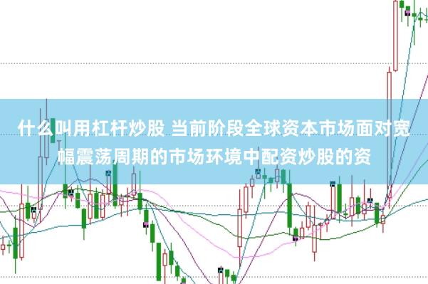 什么叫用杠杆炒股 当前阶段全球资本市场面对宽幅震荡周期的市场环境中配资炒股的资