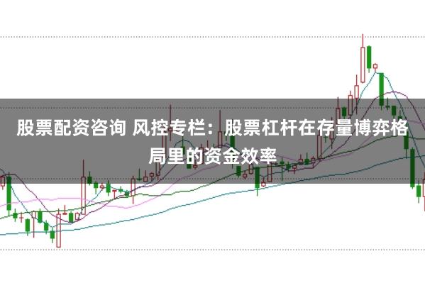 股票配资咨询 风控专栏：股票杠杆在存量博弈格局里的资金效率