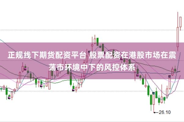 正规线下期货配资平台 股票配资在港股市场在震荡市环境中下的风控体系