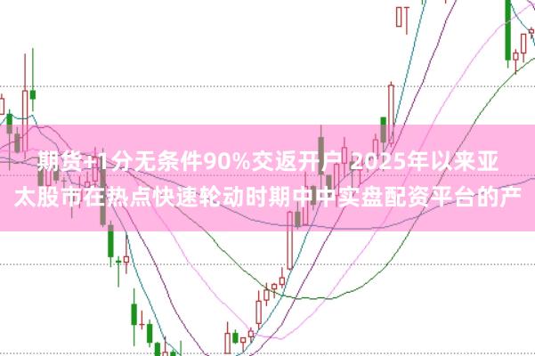 期货+1分无条件90%交返开户 2025年以来亚太股市在热点快速轮动时期中中实盘配资平台的产