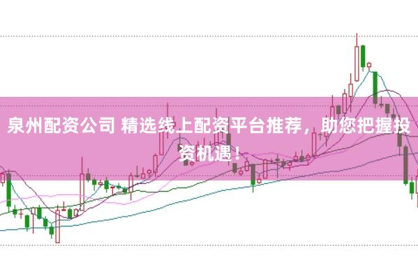 泉州配资公司 精选线上配资平台推荐,助您把握投资机遇!