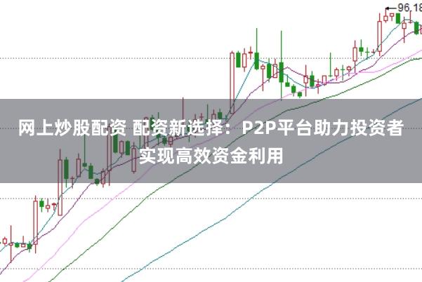 网上炒股配资 配资新选择：P2P平台助力投资者实现高效资金利用
