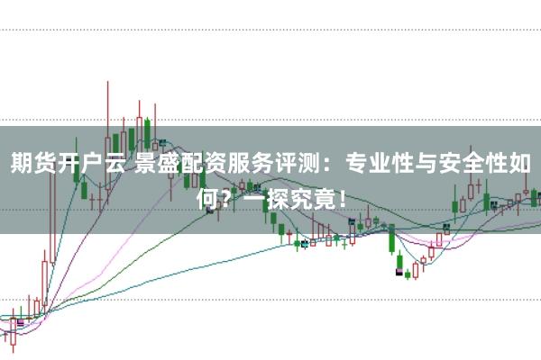 期货开户云 景盛配资服务评测:专业性与安全性如何?一探究竟!