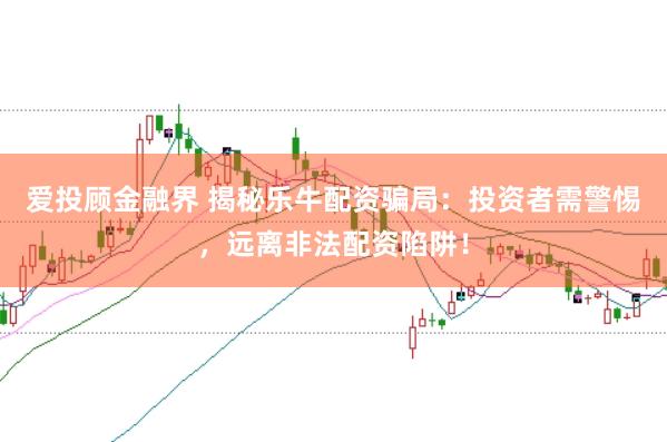 爱投顾金融界 揭秘乐牛配资骗局：投资者需警惕，远离非法配资陷阱！