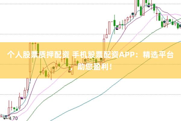 个人股票质押配资 手机股票配资APP：精选平台，助您盈利！