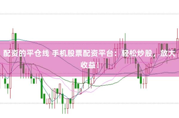 配资的平仓线 手机股票配资平台：轻松炒股，放大收益！