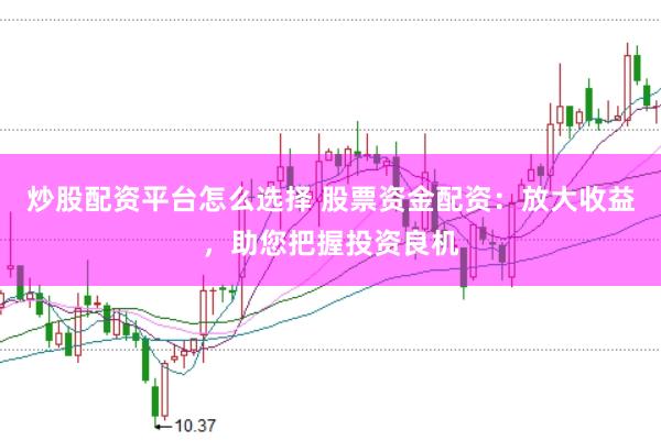 炒股配资平台怎么选择 股票资金配资：放大收益，助您把握投资良机