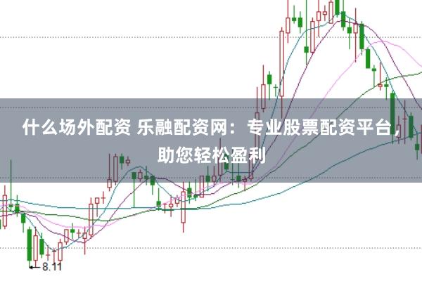 什么场外配资 乐融配资网：专业股票配资平台，助您轻松盈利