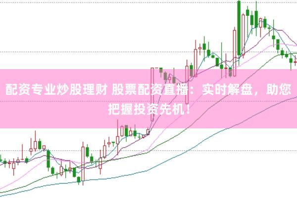 配资专业炒股理财 股票配资直播：实时解盘，助您把握投资先机！