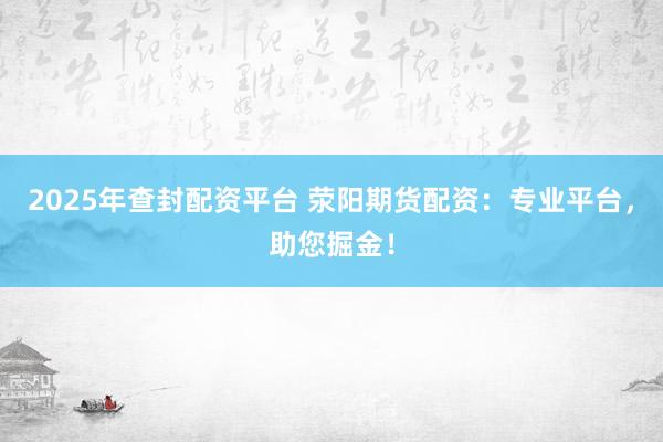 2025年查封配资平台 荥阳期货配资：专业平台，助您掘金！