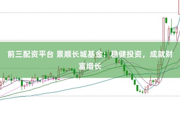 前三配资平台 景顺长城基金：稳健投资，成就财富增长