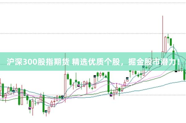 沪深300股指期货 精选优质个股，掘金股市潜力！