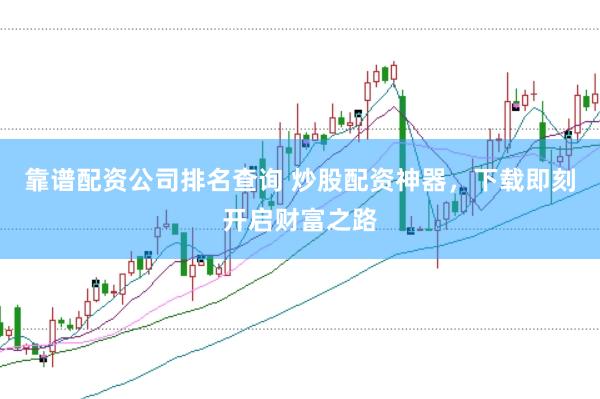 靠谱配资公司排名查询 炒股配资神器，下载即刻开启财富之路