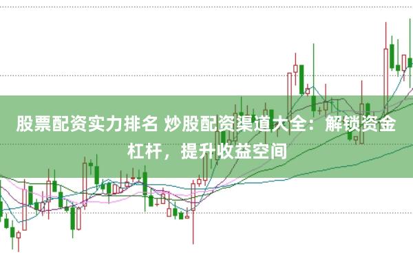 股票配资实力排名 炒股配资渠道大全：解锁资金杠杆，提升收益空间