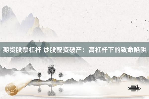 期货股票杠杆 炒股配资破产：高杠杆下的致命陷阱